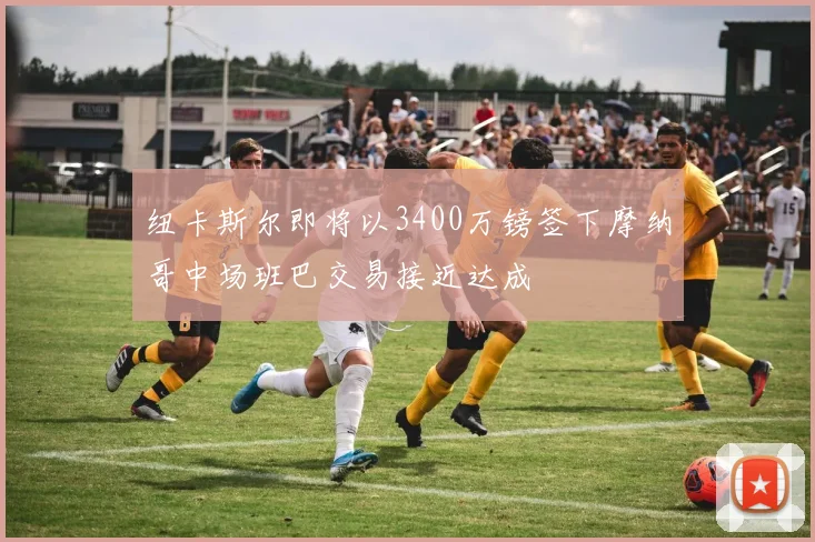纽卡斯尔即将以3400万镑签下摩纳哥中场班巴交易接近达成